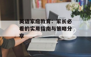 英语家庭教育：家长必看的实用指南与策略分享