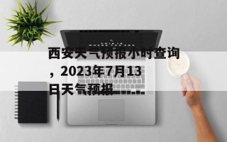西安天气预报小时查询，2023年7月13日天气预报