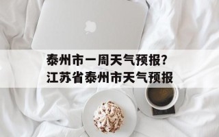 泰州市一周天气预报？江苏省泰州市天气预报