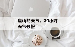 唐山的天气，24小时天气预报
