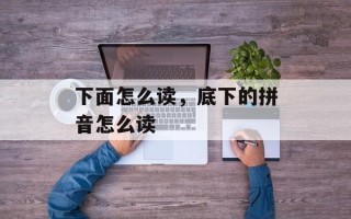 下面怎么读，底下的拼音怎么读