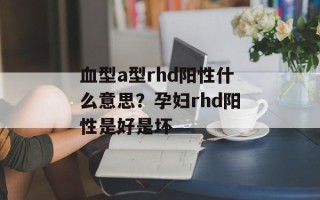 血型a型rhd阳性什么意思？孕妇rhd阳性是好是坏