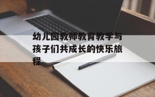 幼儿园教师教育教学与孩子们共成长的快乐旅程