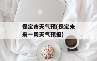 保定市天气预(保定未来一周天气预报)