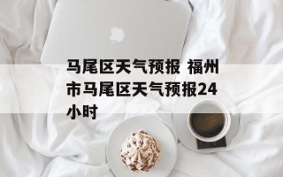 马尾区天气预报 福州市马尾区天气预报24小时