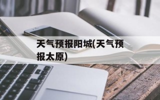 天气预报阳城(天气预报太原)