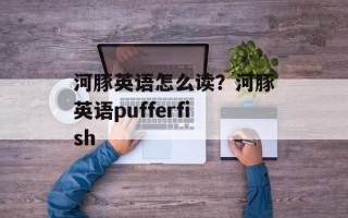 河豚英语怎么读？河豚英语pufferfish