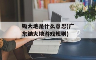 锄大地是什么意思(广东锄大地游戏规则)