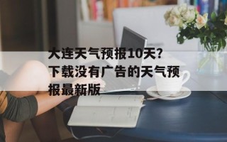 大连天气预报10天？下载没有广告的天气预报最新版