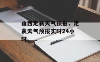 山西定襄天气预报，定襄天气预报实时24小时
