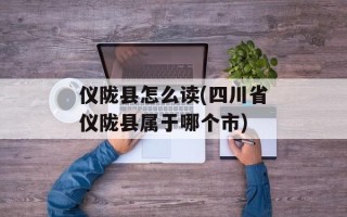仪陇县怎么读(四川省仪陇县属于哪个市)