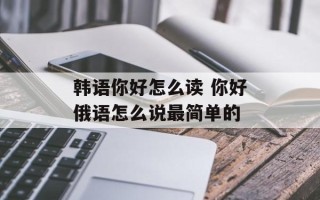 韩语你好怎么读 你好俄语怎么说最简单的