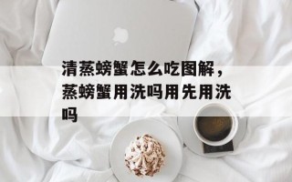 清蒸螃蟹怎么吃图解，蒸螃蟹用洗吗用先用洗吗