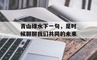 青山绿水下一句，是时候聊聊我们共同的未来