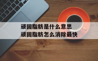 顽固脂肪是什么意思 顽固脂肪怎么消除最快