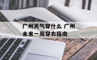 广州天气穿什么 广州未来一周穿衣指南