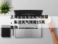 上海金山朱泾天气预报，朱泾天气预报15天查询