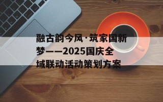 融古韵今风·筑家国新梦——2025国庆全域联动活动策划方案