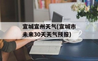 宣城宣州天气(宣城市未来30天天气预报)