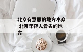 北京有意思的地方小众 北京年轻人爱去的地方