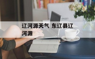 辽河源天气 东辽县辽河源