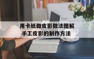 用卡纸做皮影做法图解 手工皮影的制作方法