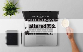 alarmed怎么读，altered怎么读