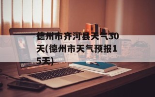 德州市齐河县天气30天(德州市天气预报15天)