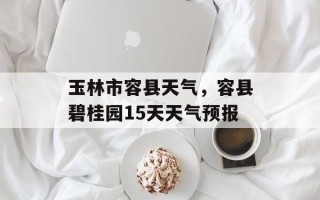 玉林市容县天气，容县碧桂园15天天气预报