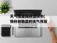 天气预报锡林浩特市(锡林郭勒盟的天气预报)
