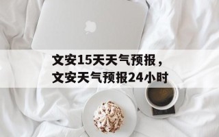 文安15天天气预报，文安天气预报24小时