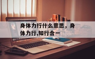 身体力行什么意思，身体力行,知行合一
