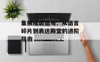 集腋成裘造句：从语言碎片到表达殿堂的进阶指南