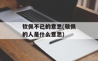 钦佩不已的意思(敬佩的人是什么意思)