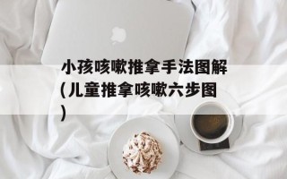 小孩咳嗽推拿手法图解(儿童推拿咳嗽六步图)