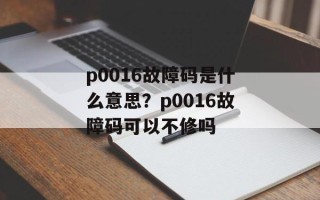 p0016故障码是什么意思？p0016故障码可以不修吗