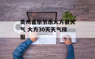 贵州省毕节市大方县天气 大方30天天气预报