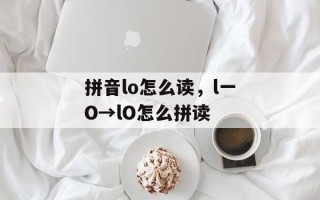 拼音lo怎么读，l一O→lO怎么拼读