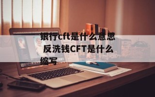 银行cft是什么意思 反洗钱CFT是什么缩写