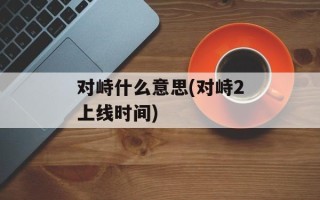 对峙什么意思(对峙2上线时间)