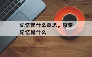 记忆是什么意思，感觉记忆是什么