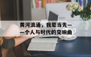 黄河浪涌，我辈当先——个人与时代的交响曲