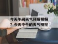 今天午间天气预报视频？今天中午的天气预报