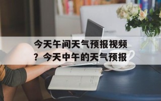 今天午间天气预报视频？今天中午的天气预报