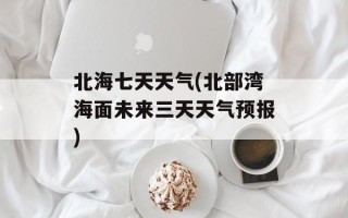 北海七天天气(北部湾海面未来三天天气预报)