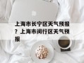 上海市长宁区天气预报？上海市闵行区天气预报