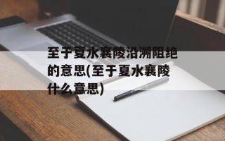 至于夏水襄陵沿溯阻绝的意思(至于夏水襄陵什么意思)