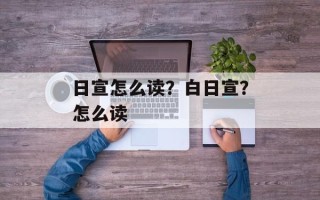 日宣怎么读？白日宣？怎么读