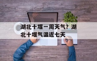 湖北十堰一周天气？湖北十堰气温近七天