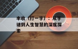 丰收（打一字）：从字谜到人生智慧的深度探索